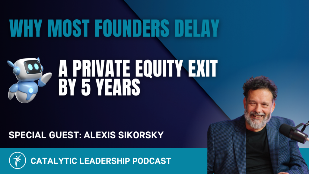 Why Most Founders Delay a Private Equity Exit by 5 Years – Catalytic Leadership Podcast
